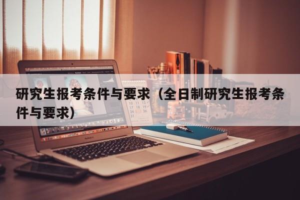 研究生报考条件与要求（全日制研究生报考条件与要求）