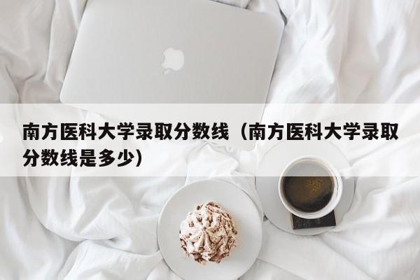 南方医科大学录取分数线（南方医科大学录取分数线是多少）