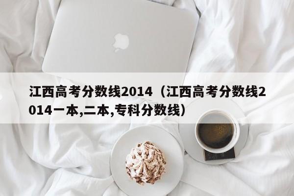 江西高考分数线2014（江西高考分数线2014一本,二本,专科分数线）