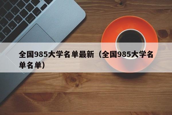 全国985大学名单最新（全国985大学名单名单）