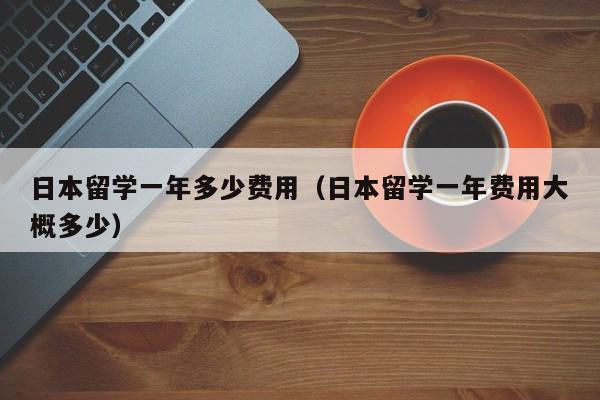 日本留学一年多少费用（日本留学一年费用大概多少）