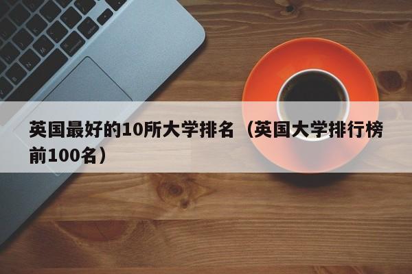 英国最好的10所大学排名（英国大学排行榜前100名）