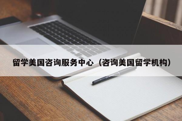 留学美国咨询服务中心（咨询美国留学机构）