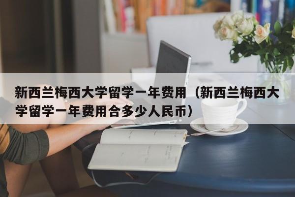 新西兰梅西大学留学一年费用（新西兰梅西大学留学一年费用合多少人民币）