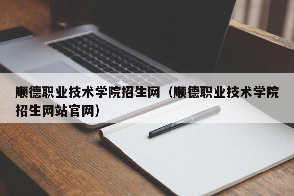 顺德职业技术学院招生网（顺德职业技术学院招生网站官网）