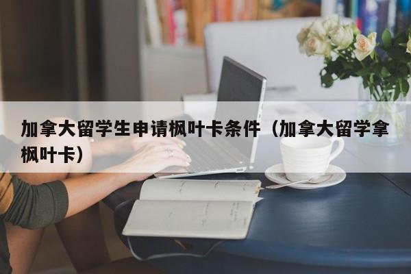 加拿大留学生申请枫叶卡条件（加拿大留学拿枫叶卡）