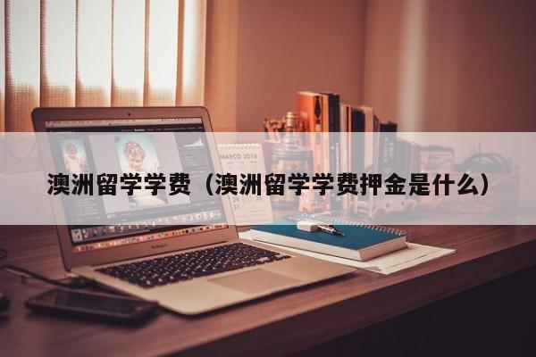 澳洲留学学费（澳洲留学学费押金是什么）