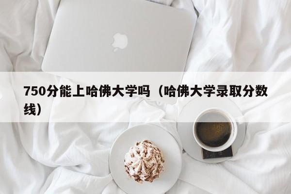 750分能上哈佛大学吗（哈佛大学录取分数线）