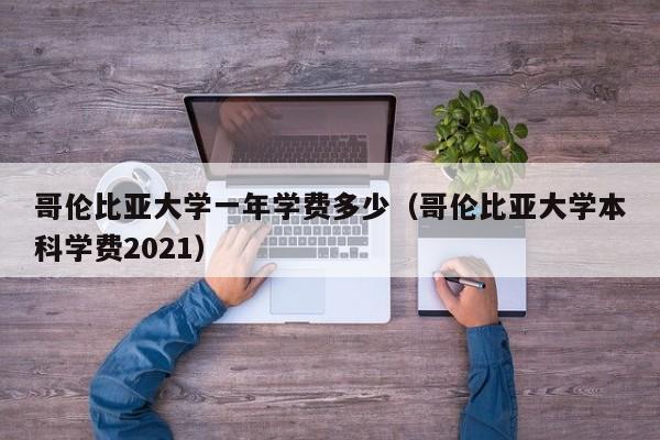 哥伦比亚大学一年学费多少（哥伦比亚大学本科学费2021）