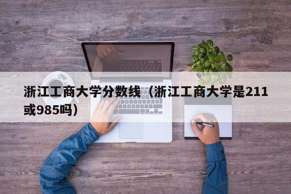 浙江工商大学分数线（浙江工商大学是211或985吗）