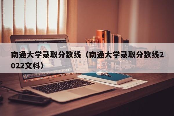 南通大学录取分数线（南通大学录取分数线2022文科）