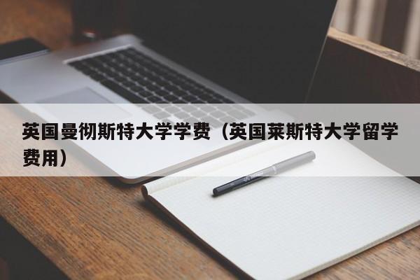 英国曼彻斯特大学学费（英国莱斯特大学留学费用）