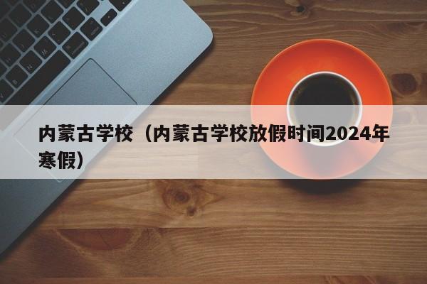 内蒙古学校（内蒙古学校放假时间2024年寒假）