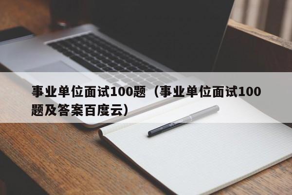 事业单位面试100题（事业单位面试100题及答案百度云）