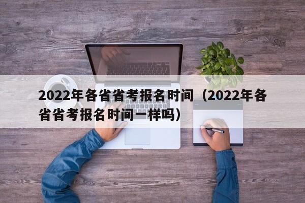 2022年各省省考报名时间（2022年各省省考报名时间一样吗）