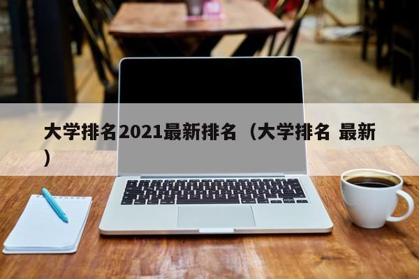 大学排名2021最新排名（大学排名 最新）