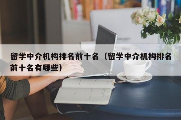 留学中介机构排名前十名（留学中介机构排名前十名有哪些）