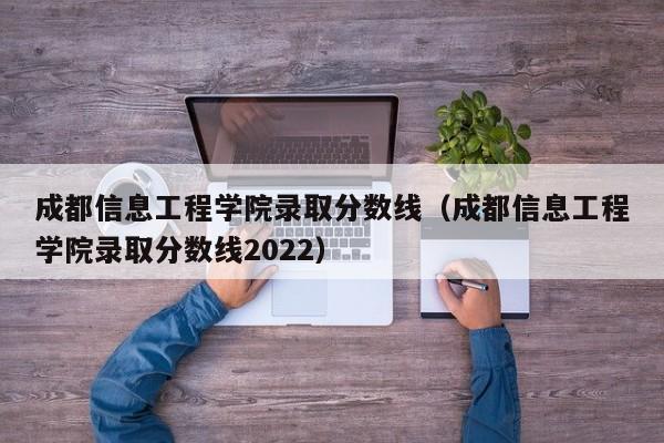 成都信息工程学院录取分数线（成都信息工程学院录取分数线2022）