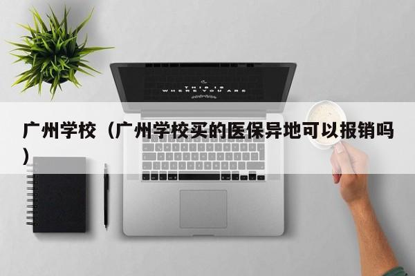 广州学校（广州学校买的医保异地可以报销吗）