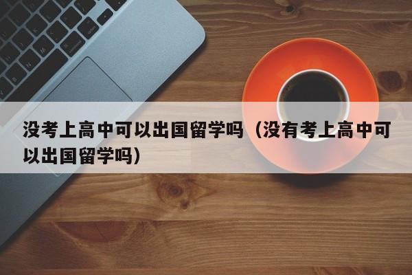 没考上高中可以出国留学吗（没有考上高中可以出国留学吗）