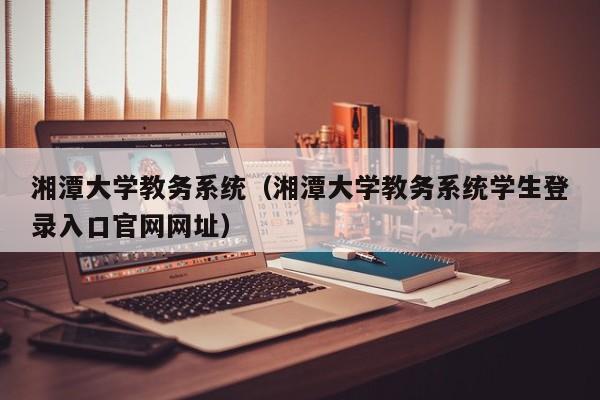 湘潭大学教务系统（湘潭大学教务系统学生登录入口官网网址）