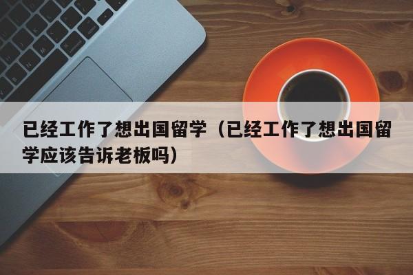 已经工作了想出国留学（已经工作了想出国留学应该告诉老板吗）