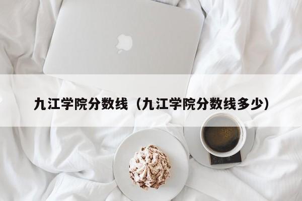 九江学院分数线（九江学院分数线多少）