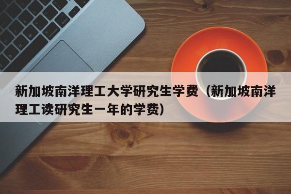 新加坡南洋理工大学研究生学费（新加坡南洋理工读研究生一年的学费）