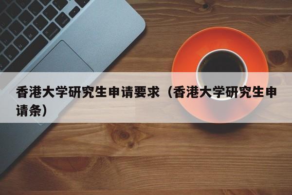 香港大学研究生申请要求（香港大学研究生申请条）