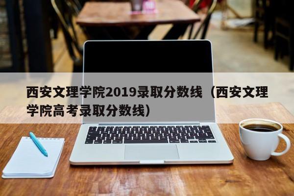 西安文理学院2019录取分数线（西安文理学院高考录取分数线）