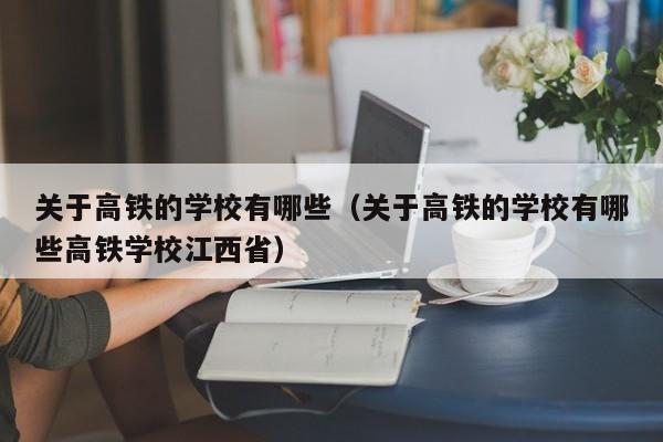 关于高铁的学校有哪些（关于高铁的学校有哪些高铁学校江西省）