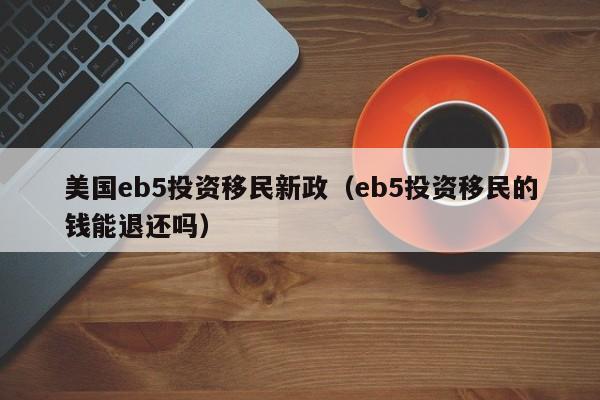 美国eb5投资移民新政（eb5投资移民的钱能退还吗）