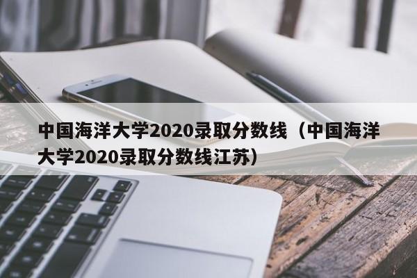 中国海洋大学2020录取分数线（中国海洋大学2020录取分数线江苏）