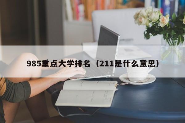 985重点大学排名（211是什么意思）