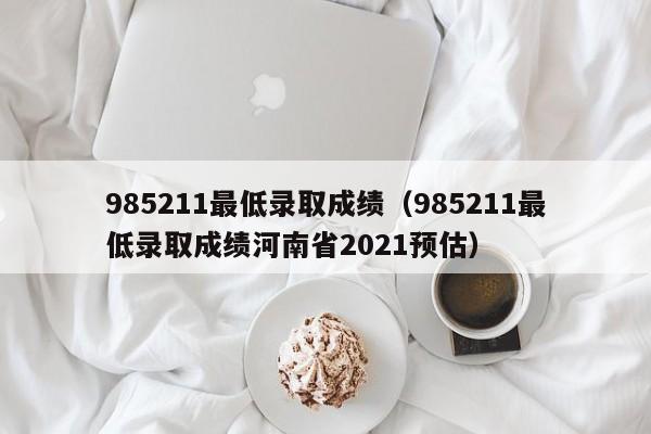 985211最低录取成绩（985211最低录取成绩河南省2021预估）