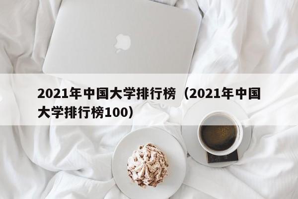 2021年中国大学排行榜（2021年中国大学排行榜100）