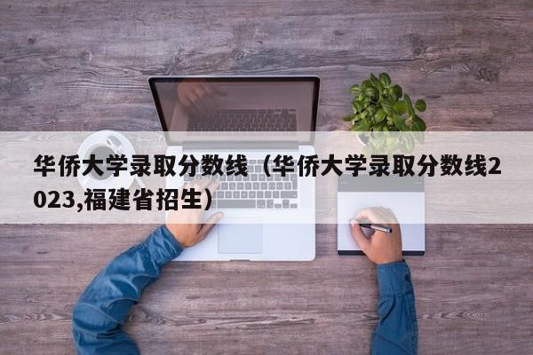 华侨大学录取分数线（华侨大学录取分数线2023,福建省招生）