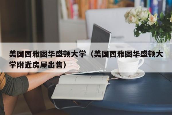 美国西雅图华盛顿大学（美国西雅图华盛顿大学附近房屋出售）