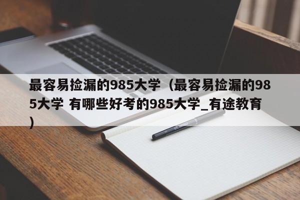 最容易捡漏的985大学（最容易捡漏的985大学 有哪些好考的985大学_有途教育）