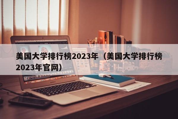 美国大学排行榜2023年（美国大学排行榜2023年官网）