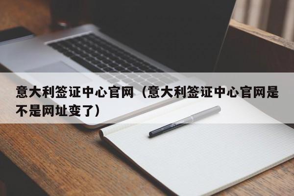 意大利签证中心官网（意大利签证中心官网是不是网址变了）