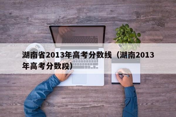 湖南省2013年高考分数线（湖南2013年高考分数段）