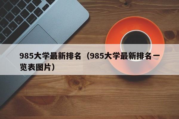 985大学最新排名（985大学最新排名一览表图片）