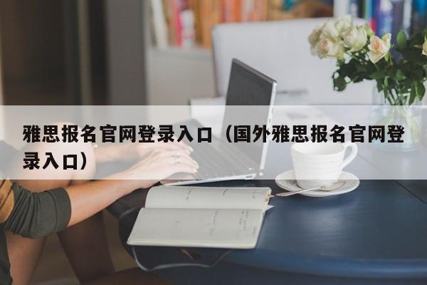 雅思报名官网登录入口（国外雅思报名官网登录入口）