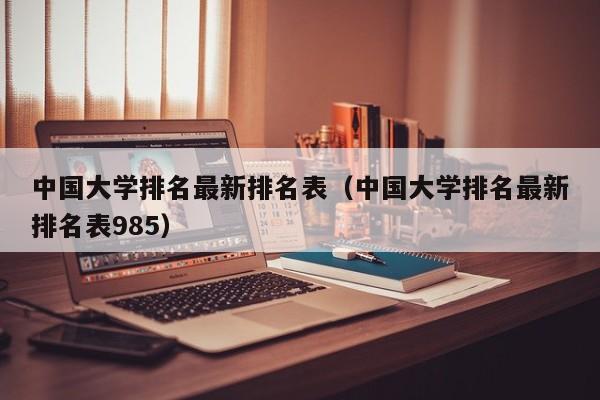 中国大学排名最新排名表（中国大学排名最新排名表985）