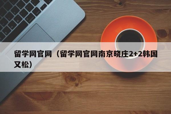 留学网官网（留学网官网南京晓庄2+2韩国又松）