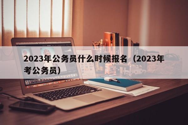 2023年公务员什么时候报名（2023年考公务员）