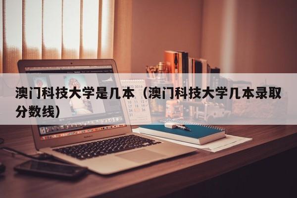 澳门科技大学是几本（澳门科技大学几本录取分数线）