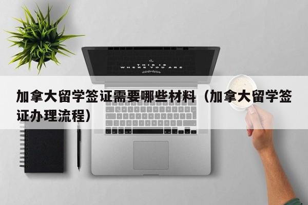 加拿大留学签证需要哪些材料（加拿大留学签证办理流程）