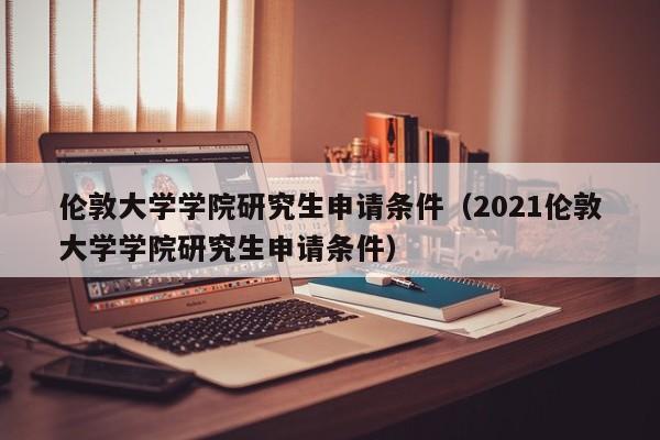 伦敦大学学院研究生申请条件（2021伦敦大学学院研究生申请条件）